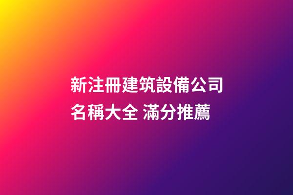 新注冊建筑設備公司名稱大全 滿分推薦-第1張-公司起名-玄機派
